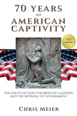 70 Years of American Captivity: The Polity of God, The Birth of a Nation and The Betrayal of Government by Meier, Chris