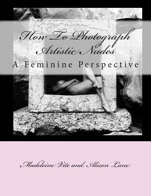 How To Photograph Artistic Nudes: A Feminine Perspective by Lane, Alison