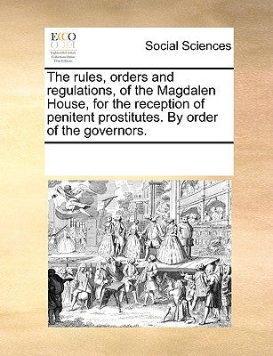 The Rules, Orders and Regulations, of the Magdalen House, for the Reception of Penitent Prostitutes. by Order of the Governors. by Multiple Contributors