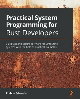 Practical System programming for Rust developers: Build fast and secure software for Linux/Unix systems with the help of practical examples by Eshwarla, Prabhu