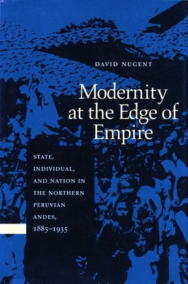 Modernity at the Edge of Empire: State, Indiviual, and Nation in the Northern Peruvian Andes,1885-1935 by Nugent, David