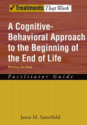 A Cognitive-Behavioral Approach to the Beginning of the End of Life, Minding the Body: Facilitator Guide by Satterfield, Jason M.