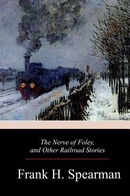 The Nerve of Foley, and Other Railroad Stories by Spearman, Frank H.