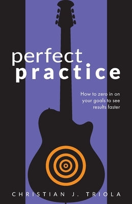 Perfect Practice: How to Zero in on Your Goals and Become a Better Guitar Player Faster by Triola, Christian J.