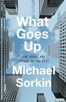 What Goes Up: The Right and Wrongs to the City by Sorkin, Michael