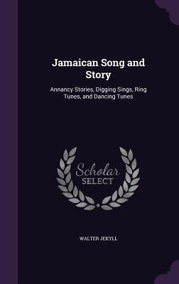 Jamaican Song and Story: Annancy Stories, Digging Sings, Ring Tunes, and Dancing Tunes by Jekyll, Walter