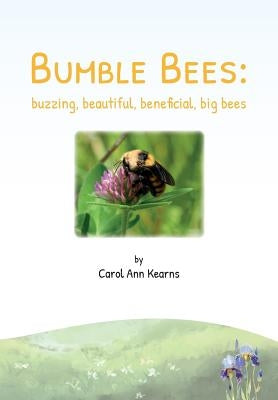 Bumble Bees: buzzing, beautiful, beneficial, big bees by Kearns, Carol Ann