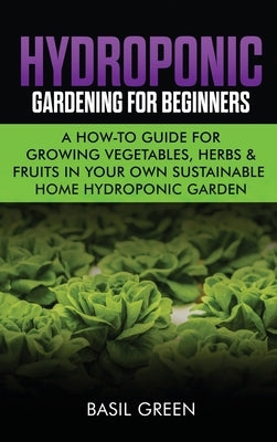 Hydroponic Gardening For Beginners: A How to Guide For Growing Vegetables, Herbs & Fruits in Your Own Self Sustainable Home Hydroponic Garden by Green, Basil