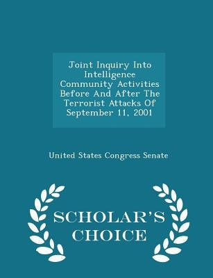 Joint Inquiry Into Intelligence Community Activities Before and After the Terrorist Attacks of September 11, 2001 - Scholar's Choice Edition by United States Congress Senate