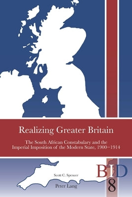 Realizing Greater Britain: The South African Constabulary and the Imperial Imposition of the Modern State, 1900-1914 by Finlay, Richard J.