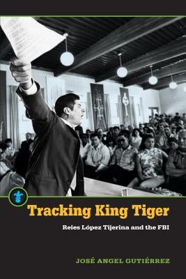 Tracking King Tiger: Reies López Tijerina and the FBI by Gutiérrez, José Angel