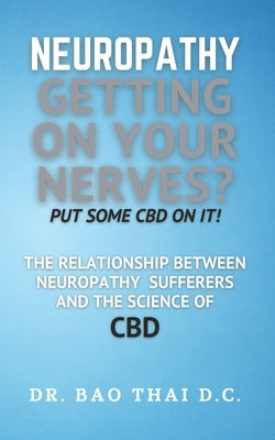 Neuropathy Getting On Your Nerves? Put Some CBD on it!: The relationship between neuropathy sufferers and the science of CBD by Thai D. C., Bao