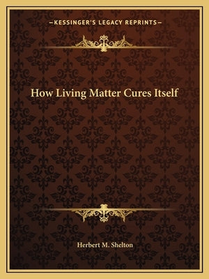 How Living Matter Cures Itself by Shelton, Herbert M.