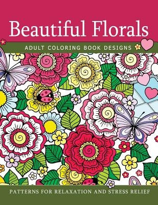 Beautiful Florals Adult Coloring Book Designs: Patterns For Relaxation and Stress Relief by Floral Coloring Books for Adults