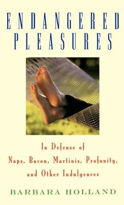 Endangered Pleasures: In Defense of Naps, Bacon, Martinis, Profanity, and Other Indulgences by Holland, Barbara