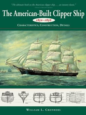 American-Built Clipper Ship, 1850-1856: Characteristics, Construction, and Details by Crothers, William L.