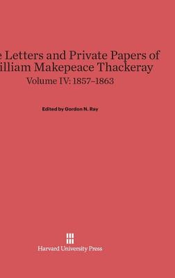 The Letters and Private Papers of William Makepeace Thackeray, Volume IV, (1857-1863) by Ray, Gordon N.