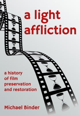 A Light Affliction: a History of Film Preservation and Restoration by Binder, Michael