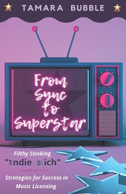 From Sync to Superstar: Filthy Stinking Indie Rich; Strategies for Success in Music Licensing by Bubble, Tamara