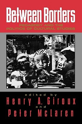 Between Borders: Pedagogy and the Politics of Cultural Studies by Giroux, Henry A.