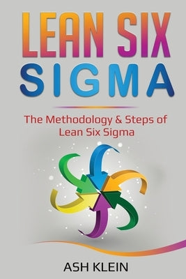 Lean Six Sigma: The Methodology & Steps of Lean Six Sigma by Klein, Ash