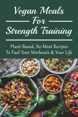 Vegan Meals For Strength Training: Plant-Based, No Meat Recipes To Fuel Your Workouts & Your Life: Oil-Free Options For No Meat Recipes by Bradfute, Ruthie