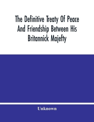 The Definitive Treaty Of Peace And Friendship Between His Britannick Majefty, The Moft Chriftian King, And The States General Of United Provinces by Unknown