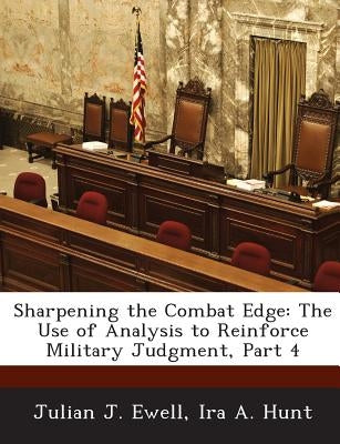 Sharpening the Combat Edge: The Use of Analysis to Reinforce Military Judgment, Part 4 by Ewell, Julian J.