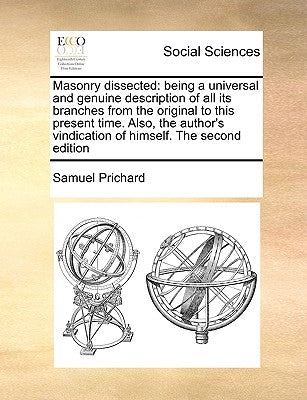 Masonry Dissected: Being a Universal and Genuine Description of All Its Branches from the Original to This Present Time. Also, the Author by Prichard, Samuel