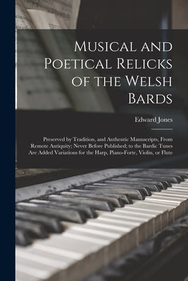 Musical and Poetical Relicks of the Welsh Bards: Preserved by Tradition, and Authentic Manuscripts, From Remote Antiquity; Never Before Published; to by Jones, Edward 1752-1824