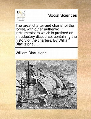 The Great Charter and Charter of the Forest, with Other Authentic Instruments: To Which Is Prefixed an Introductory Discourse, Containing the History by Blackstone, William, 1723-1780