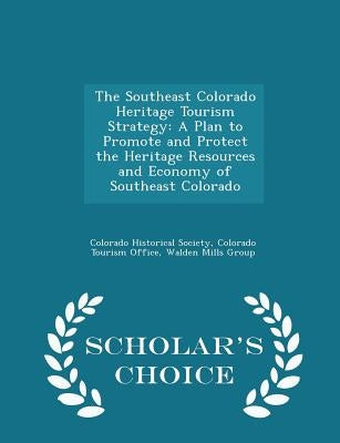 The Southeast Colorado Heritage Tourism Strategy: A Plan to Promote and Protect the Heritage Resources and Economy of Southeast Colorado - Scholar's C by Colorado Historical Society