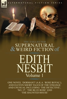 The Collected Supernatural and Weird Fiction of Edith Nesbit: Volume 1-One Novel 'Dormant' (a.k.a. 'Rose Royal'), and Eleven Short Tales of the Strang by Nesbit, Edith