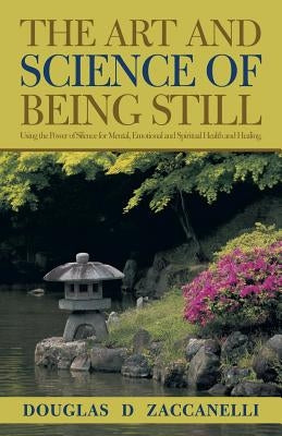 The Art and Science of Being Still: Using the Power of Silence for Mental, Emotional and Spiritual Health and Healing. by Zaccanelli, Douglas D.