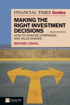 The Financial Times Guide to Making the Right Investment Decisions: How to Analyse Companies and Value Shares by Cahill, Michael