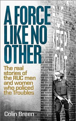 A Force Like No Other: The Real Stories of the Ruc Men and Women Who Policed the Troubles by Breen, Colin