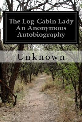 The Log-Cabin Lady An Anonymous Autobiography by Unknown