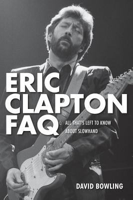 Eric Clapton FAQ: All That's Left to Know About Slowhand by Bowling, David