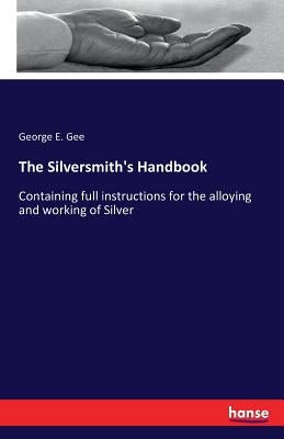 The Silversmith's Handbook: Containing full instructions for the alloying and working of Silver by Gee, George E.