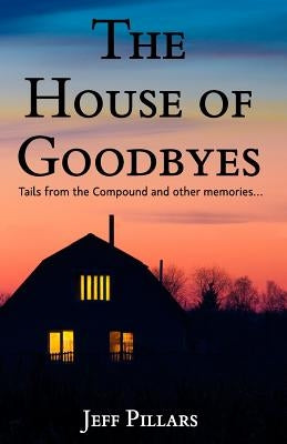 The House of Goodbyes: Tales from the Compound and other memories by Pillars, Jeff