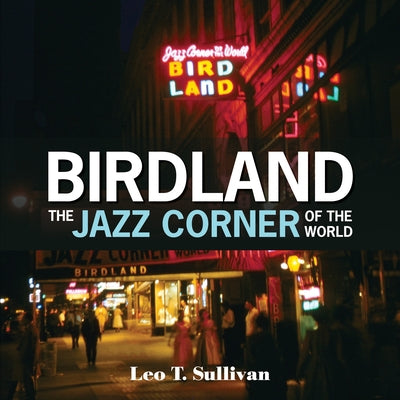 Birdland, the Jazz Corner of the World: An Illustrated Tribute, 1949-1965 by Sullivan, Leo T.