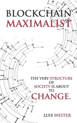 Blockchain Maximalist: The Very Structure of Society is About to Change. by Wester, Luis