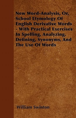 New Word-Analysis, Or, School Etymology of English Derivative Words - With Practical Exercises in Spelling, Analyzing, Defining, Synonyms, and the Use by Swinton, William