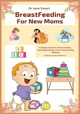 Breastfeeding For New Moms: A Simple Guide To Infant Feeding And Diapering For First-Time Nursing Mothers by Smart, Jane