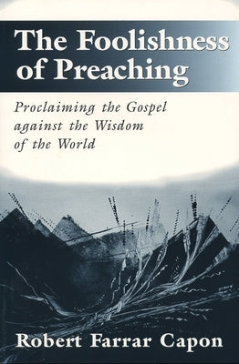 The Foolishness of Preaching: Proclaiming the Gospel Against the Wisdom of the World by Capon, Robert