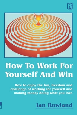 How To Work For Yourself And Win: How to enjoy the fun, freedom and challenge of working for yourself and making money doing what you love by Rowland, Ian