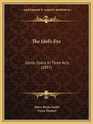 The Idol's Eye: Comic Opera In Three Acts (1897) by Smith, Harry Bache