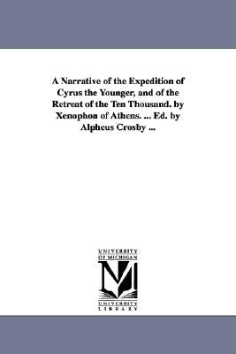 A Narrative of the Expedition of Cyrus the Younger, and of the Retreat of the Ten Thousand. by Xenophon of Athens. ... Ed. by Alpheus Crosby ... by Xenophon