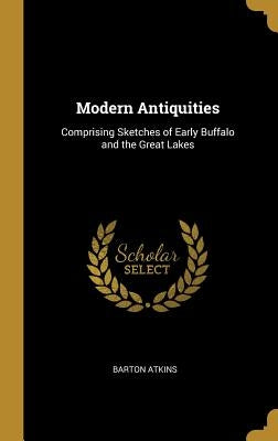 Modern Antiquities: Comprising Sketches of Early Buffalo and the Great Lakes by Atkins, Barton