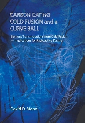 Carbon Dating, Cold Fusion, and a Curve Ball by Moon, David D.